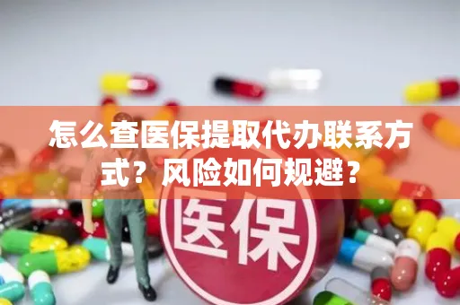 怎么查医保提取代办联系方式？风险如何规避？